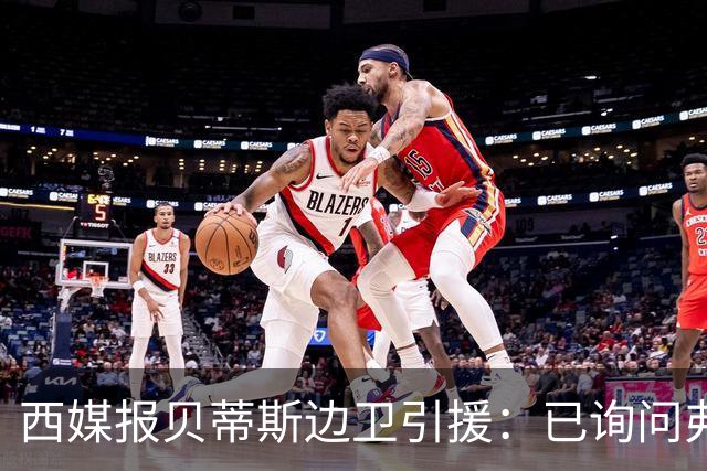 西媒报贝蒂斯边卫引援：已询问弗兰·加西亚情况，持续关注中